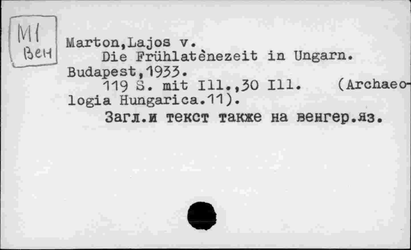﻿Marton,Lajos v.
Die Früiilatènezeit Budapest,1935.
119 S. mit Ill.,50 logia Hungarica.11).
Загл.и текст также
in Ungarn.
Ill. (Archae
на венгер.яз.